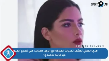 هدى المفتي تكشف تحديات العلاقة مع الرجل الكذاب: متى تصبح العيوب غير قابلة للإصلاح؟